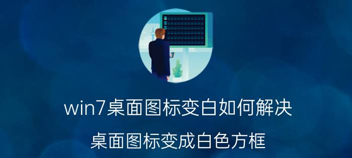 win7桌面图标变白如何解决 桌面图标变成白色方框？